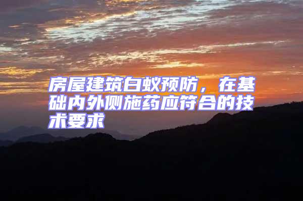 房屋建筑白蟻預防，在基礎內外側施藥應符合的技術要求