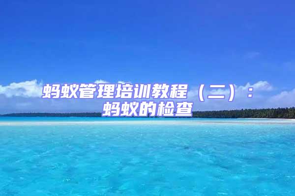 螞蟻管理培訓(xùn)教程（二）：螞蟻的檢查