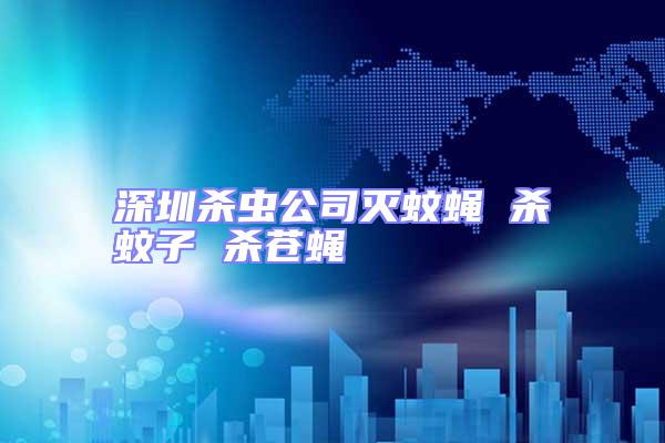 深圳殺蟲(chóng)公司滅蚊蠅 殺蚊子 殺蒼蠅