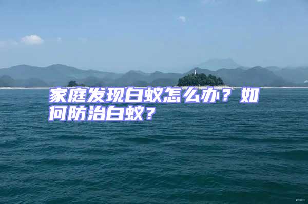 家庭發現白蟻怎么辦？如何防治白蟻？
