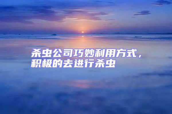 殺蟲(chóng)公司巧妙利用方式，積極的去進(jìn)行殺蟲(chóng)