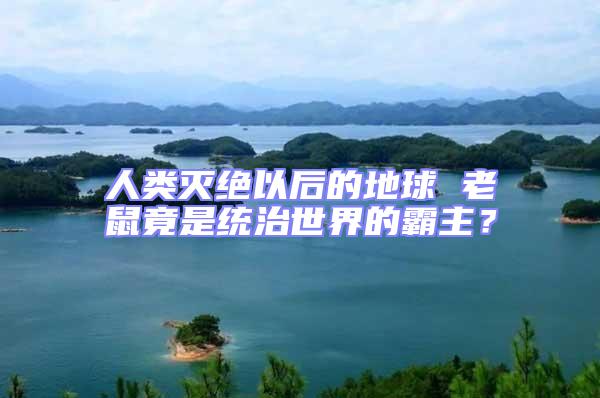 人類滅絕以后的地球 老鼠竟是統(tǒng)治世界的霸主？