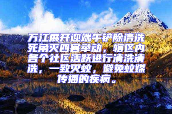 萬江展開迎端午鏟除清洗死角滅四害舉動，轄區內各個社區活躍進行清洗清洗，一致滅蚊，避免蚊媒傳播的疾病。