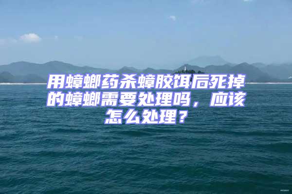用蟑螂藥殺蟑膠餌后死掉的蟑螂需要處理嗎，應該怎么處理？