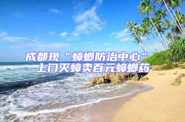 成都現(xiàn)“蟑螂防治中心” 上門(mén)滅蟑賣(mài)百元蟑螂藥