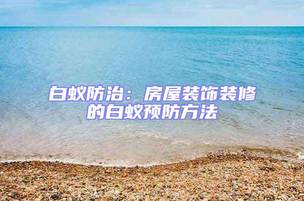 白蟻防治：房屋裝飾裝修的白蟻預(yù)防方法
