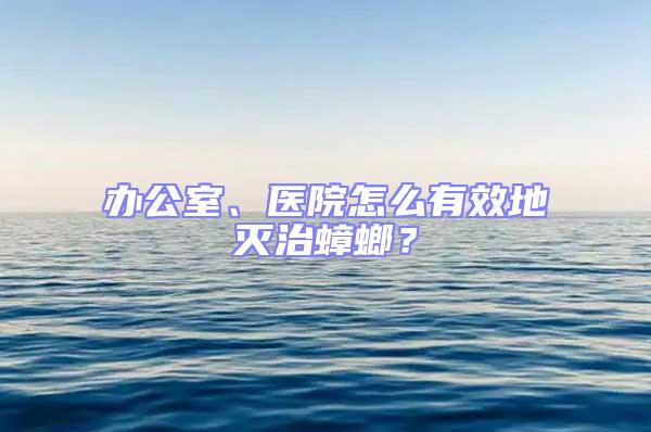 辦公室、醫(yī)院怎么有效地滅治蟑螂？