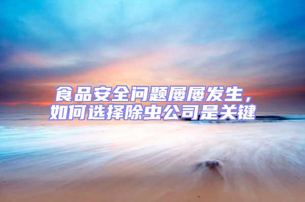 食品安全問題屢屢發生，如何選擇除蟲公司是關鍵