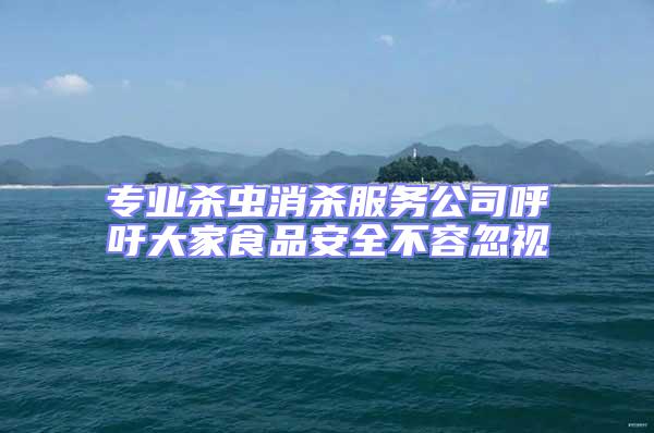 專(zhuān)業(yè)殺蟲(chóng)消殺服務(wù)公司呼吁大家食品安全不容忽視