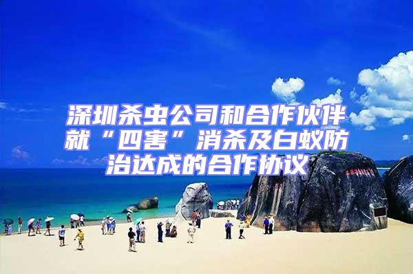 深圳殺蟲公司和合作伙伴就“四害”消殺及白蟻防治達成的合作協(xié)議