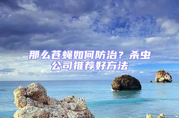 那么蒼蠅如何防治？殺蟲公司推薦好方法
