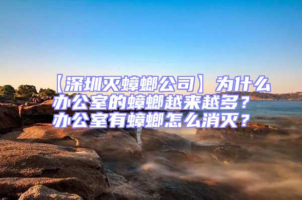 【深圳滅蟑螂公司】為什么辦公室的蟑螂越來越多？辦公室有蟑螂怎么消滅？