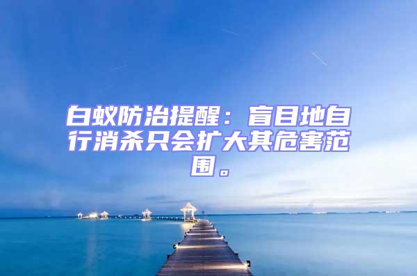 白蟻防治提醒：盲目地自行消殺只會擴大其危害范圍。