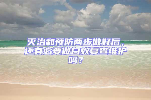 滅治和預防兩步做好后，還有必要做白蟻復查維護嗎？