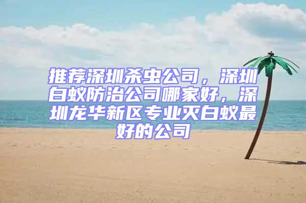 推薦深圳殺蟲公司，深圳白蟻防治公司哪家好，深圳龍華新區專業滅白蟻最好的公司