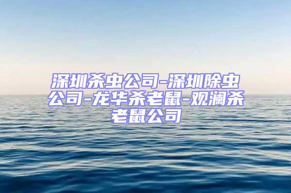 深圳殺蟲公司-深圳除蟲公司-龍華殺老鼠-觀瀾殺老鼠公司