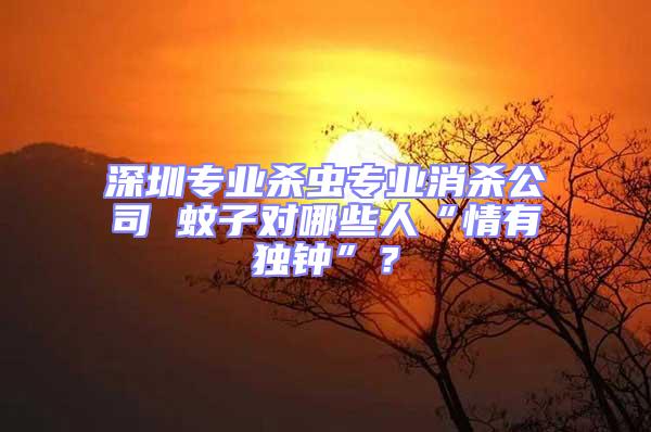 深圳專業(yè)殺蟲專業(yè)消殺公司 蚊子對(duì)哪些人“情有獨(dú)鐘”？