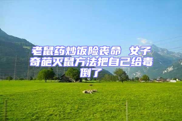 老鼠藥炒飯險喪命 女子奇葩滅鼠方法把自己給毒倒了