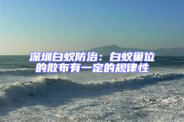 深圳白蟻防治：白蟻巢位的散布有一定的規(guī)律性