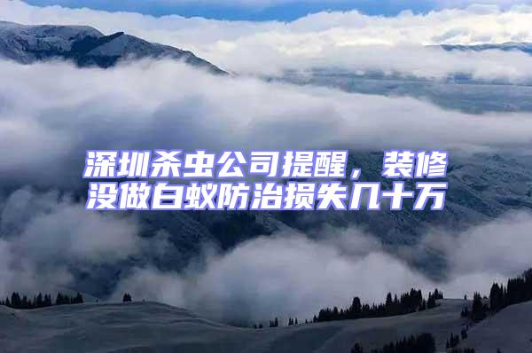 深圳殺蟲公司提醒，裝修沒做白蟻防治損失幾十萬