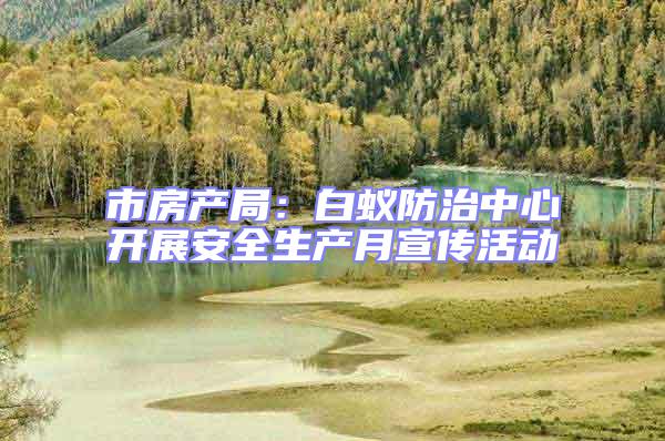 市房產(chǎn)局：白蟻防治中心開展安全生產(chǎn)月宣傳活動(dòng)