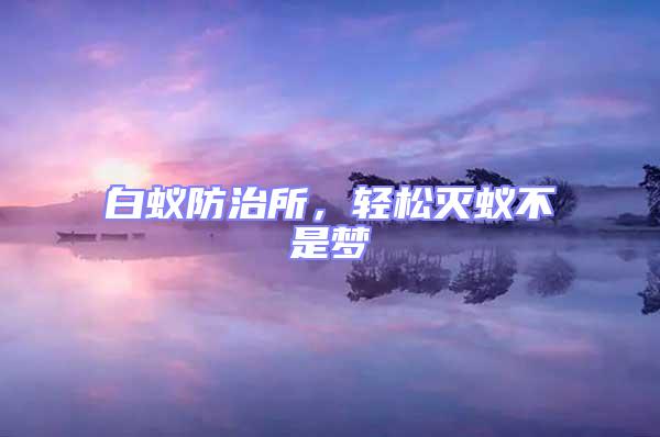 白蟻防治所，輕松滅蟻不是夢