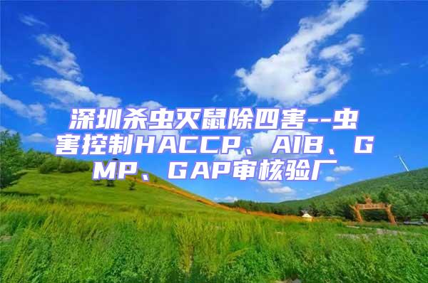 深圳殺蟲滅鼠除四害--蟲害控制HACCP、AIB、GMP、GAP審核驗廠