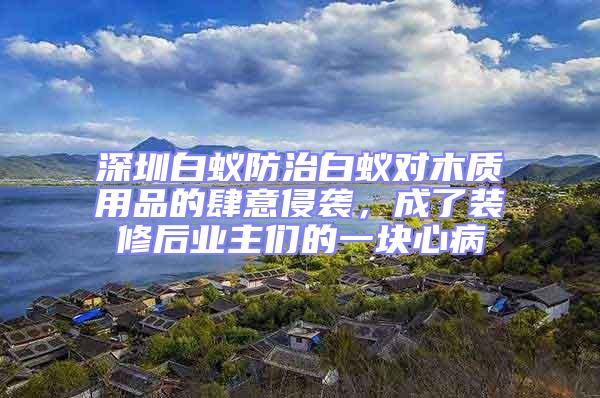 深圳白蟻防治白蟻對木質用品的肆意侵襲，成了裝修后業主們的一塊心病