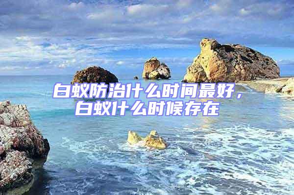 白蟻防治什么時間最好，白蟻什么時候存在