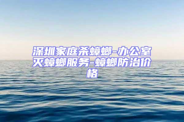 深圳家庭殺蟑螂-辦公室滅蟑螂服務-蟑螂防治價格