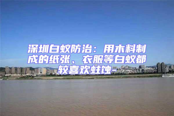 深圳白蟻防治：用木料制成的紙張、衣服等白蟻都較喜歡蛀蝕-