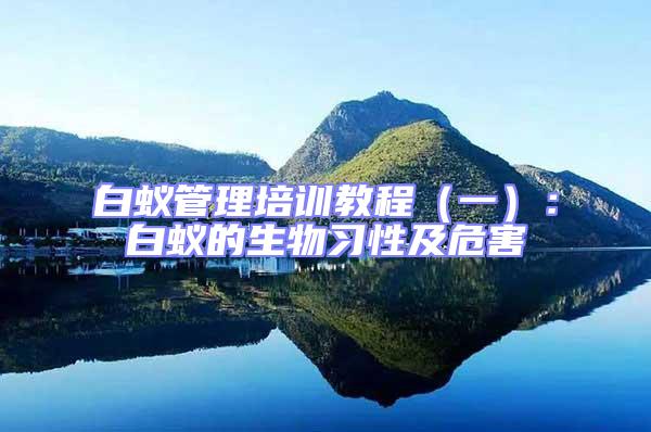 白蟻管理培訓(xùn)教程（一）：白蟻的生物習(xí)性及危害