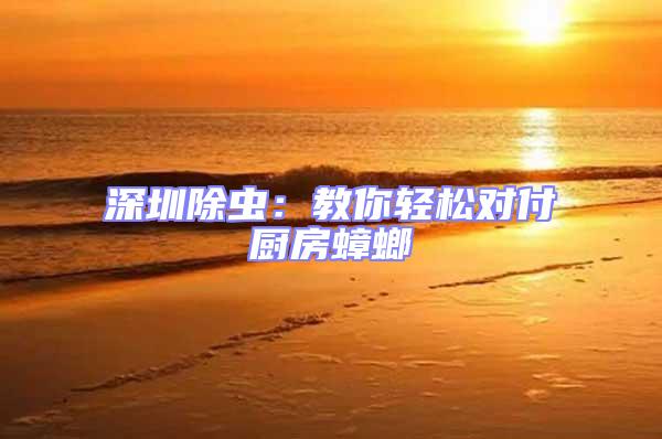 深圳除蟲：教你輕松對(duì)付廚房蟑螂