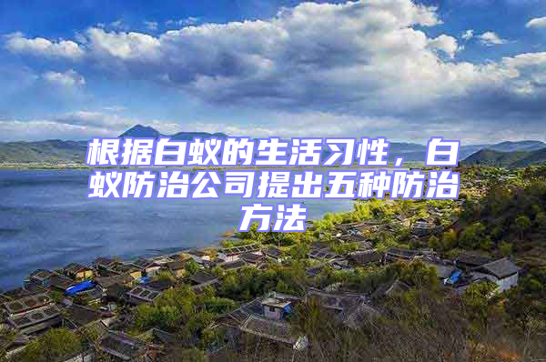 根據白蟻的生活習性，白蟻防治公司提出五種防治方法