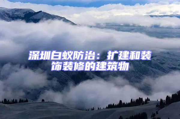 深圳白蟻防治：擴建和裝飾裝修的建筑物