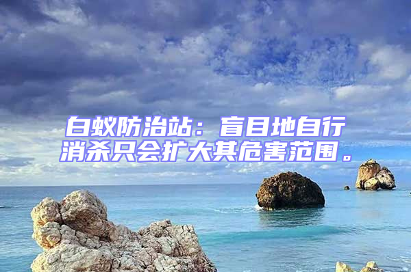 白蟻防治站：盲目地自行消殺只會擴大其危害范圍。