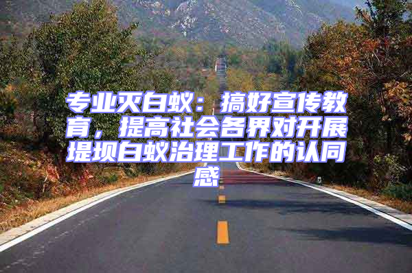 專業(yè)滅白蟻：搞好宣傳教育，提高社會各界對開展堤壩白蟻治理工作的認(rèn)同感