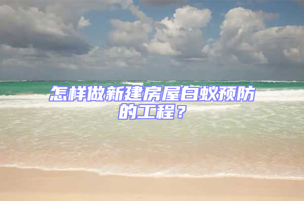 怎樣做新建房屋白蟻預防的工程？