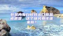 包裝內(nèi)有白蟻致出口商品被退貨，這個(gè)鍋究竟該誰(shuí)來(lái)背？