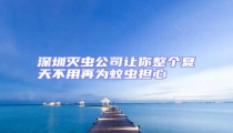 深圳滅蟲公司讓你整個夏天不用再為蚊蟲擔(dān)心
